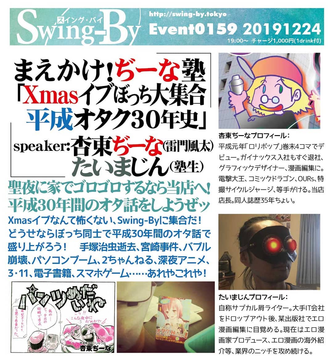 12/24 #まえかけ！ぢーな塾 「 #Xmasイブ #ぼっち大集合 #平成オタク30年史 」http://bit.ly/2AajdIh 19時～ 1,000円(1drink付) #オタクバー #聖夜 に家でゴロゴロするなら当店へ！ #平成30年間 の #オタ話 をしようぜッ#Xmasイブ なんて怖くない、Swing-Byに集合だ！　どうせなら #ぼっち同士 で平成30年間のオタ話で盛り上がろう！ #手塚治虫 逝去、宮崎事件、 #バブル崩壊 、パソコンブーム、 #2ちゃんねる 、 #深夜アニメ 、 #3・11 、 #電子書籍 、 #スマホゲーム ……あれやこれや！#杏東ぢーな プロフィール： 平成元年「 #ロリポップ 」巻末4コマでデビュー。 #ガイナックス 入社もすぐ退社、 #グラフィックデザイナー 、 #漫画編集 に。 #電撃大王 、 #コミックドラゴン 、 #OURs 、 #特撮サイクルジャージ 等手がける。当店店長。 #同人誌 歴35年ちょい。#たいまじん プロフィール： 自称 #サブカル屑ライター 。大手IT会社をドロップアウト後、某出版社で #エロ漫画編集 に目覚める。現在は #エロ漫画家プロデュース 、エロ漫画の海外紹介等、業界のニッチを攻め続ける。