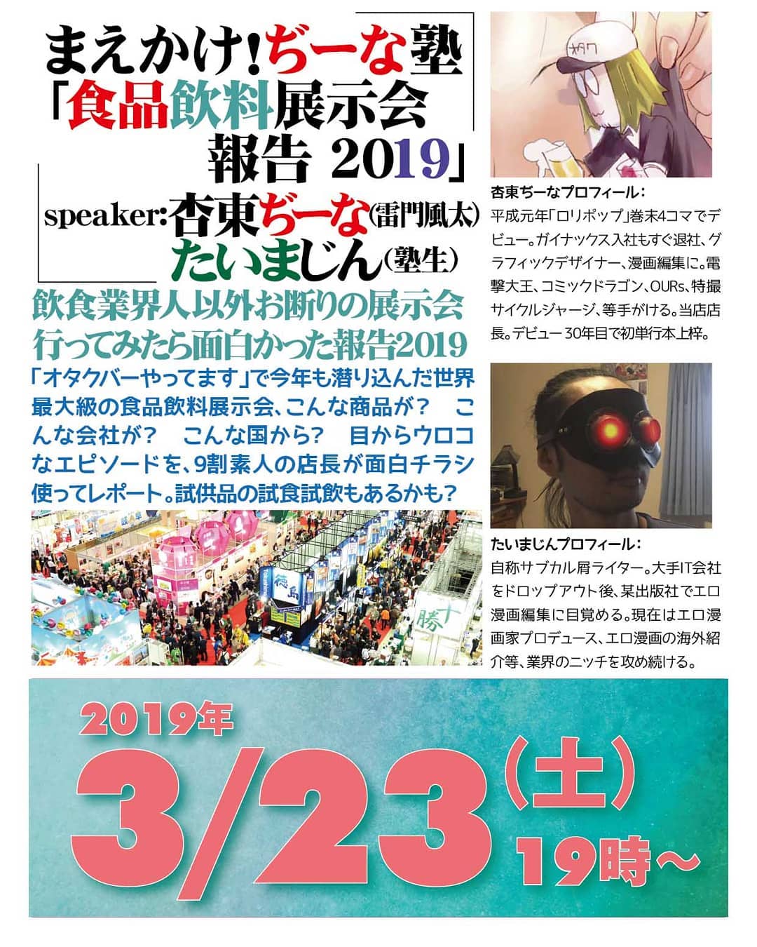 3/23 #まえかけ!ぢーな塾 「 #食品飲料展示会報告 2019」http://bit.ly/2Tkdg2e 19時~ 無料(チャージ有 要1杯注文)speaker: #杏東ぢーな ( #雷門風太 ), #たいまじん (筆頭塾生)飲食業界人以外お断りの展示会行ってみたら面白かった報告2019「オタクバーやってます」で今年も潜り込んだ世界最大級の #食品飲料展示会 、こんな商品が? こんな会社が? こんな国から? 目からウロコなエピソードを、9割素人の店長が面白チラシ使ってレポート。 #試供品 の #試食 #試飲 もあるかも?杏東ぢーなプロフィール: 平成元年「 #ロリポップ 」巻末4コマでデビュー。 #ガイナックス 入社もすぐ退社、 #グラフィックデザイナー 、 #漫画編集 に。 #電撃大王 、 #コミックドラゴン 、 #OURs 、 #特撮サイクルジャージ 、等手がける。当店店長。デビュー30年目で初単行本上梓。たいまじんプロフィール: 自称 #サブカル屑ライター 。大手IT会社をドロップアウト後、某出版社で #エロ漫画編集 に目覚める。現在は #エロ漫画家プロデュース 、エロ漫画の海外紹介等、業界のニッチを攻め続ける。