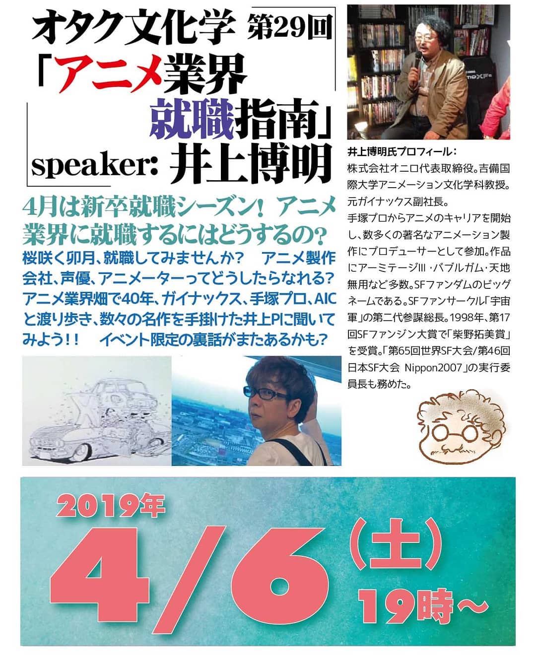 4/6 #オタク文化学 第29回「 #アニメ業界就職 指南」http://bit.ly/2UYtmA7 19時~ 1,500円(1drink付)speaker: #井上博明 4月は新卒就職シーズン! #アニメ業界 に就職するにはどうするの?桜咲く卯月、就職してみませんか? #アニメ製作会社 、 #声優 、 #アニメーター ってどうしたらなれる? #アニメ畑 で40年、 #ガイナックス 、 #手塚プロ 、 #AIC と渡り歩き、数々の名作を手掛けた井上Pに聞いてみよう!! #イベント限定 の裏話がまたあるかも?プロフィール: 株式会社オニロ代表取締役。 #吉備国際大学 #アニメーション文化学科 教授。元ガイナックス副社長。手塚プロから #アニメ のキャリアを開始し、数多くの著名な #アニメーション製作 に #プロデューサー として参加。作品に #アーミテージ ・ #バブルガム ・ #天地無用 など多数。 #SFファンダム のビッグネームである。 #SFファンサークル 「 #宇宙軍 」の第二代参謀総長。1998年、第17回 #SFファンジン大賞 で「 #柴野拓美賞 」を受賞。「第65回 #世界SF大会 /第46回 #日本SF大会 #Nippon2007 」の実行委員長も務めた。
