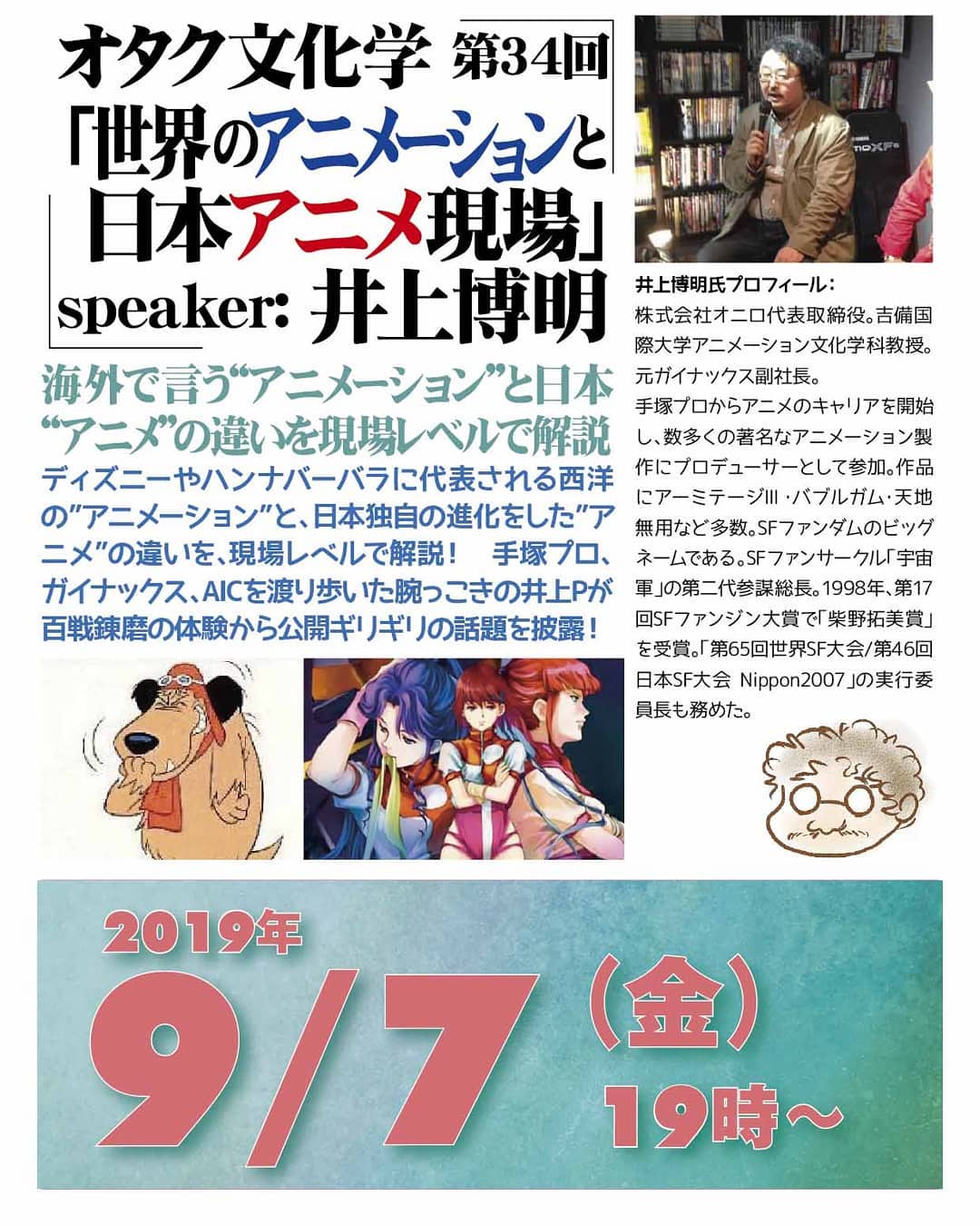 '19 9/7 #オタク文化学 第34回「#世界のアニメーションと日本アニメ現場」http://bit.ly/2ZypPy619時~ 1,500円(1drink付)speaker: #井上博明海外で言う“#アニメーション”と日本“#アニメ”の違いを#現場レベル で解説。#ディズニー や #ハンナバーバラ に代表される西洋の”アニメーション”と、日本独自の進化をした”アニメ”の違いを、現場レベルで解説! #手塚プロ、#ガイナックス、#AIC を渡り歩いた腕っこきの井上Pが百戦錬磨の体験から公開ギリギリの話題を披露!プロフィール: #株式会社オニロ 代表取締役。 #吉備国際大学 #アニメーション文化学科 教授。元ガイナックス副社長。手塚プロから #アニメ のキャリアを開始し、数多くの著名な #アニメーション製作 に #プロデューサー として参加。作品に #アーミテージ ・ #バブルガム ・ #天地無用 など多数。 #SFファンダム のビッグネームである。 #SFファンサークル 「 #宇宙軍 」の第二代参謀総長。1998年、第17回 #SFファンジン大賞 で「 #柴野拓美賞 」を受賞。「第65回 #世界SF大会 /第46回 #日本SF大会 #Nippon2007 」の実行委員長も務めた。