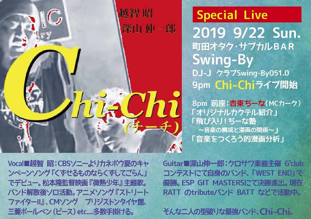 9/22(日) 9pm Chi-Chi 特別ライブDJ-J クラブSwing-By051.0 @町田オタク・サブカルBAR Swing-By8pm 前座:杏東ぢーな(MCカーク)「オリジナルカクテル紹介」「飛び入り!ぢーな塾 ~音楽の構成と漫画の関係~」「音楽をつくろう的漫画分析」Chi-Chi:Vocal■越智 昭:CBSソニーよりカネボウ夏のキャンペーンソング「くずせるものならくずしてごらん」でデビュー。松本隆監督映画『微熱少年』主題歌。バンド解散後ソロ活動。アニメソング『ストリートファイターII』、CMソング ブリジストンタイヤ館、三菱ボールペン(ピース)etc....多数手掛ける。Guitar■深山伸一郎:クロサワ楽器主催 G'clubコンテストにて自身のバンド、「WEST END」で優勝。ESP GIT MASTERSにて決勝進出。現在 RATT のtributeバンド BATT などで活動中。杏東ぢーな:平成元年「ロリポップ」巻末4コマでデビュー。ガイナックス入社もすぐ退社、グラフィックデザイナー、漫画編集に。当店店長。当店モデル「艶話酒場オタクバー」の原作担当、ぶんか社より発売中。DJ-JイベントではMCカークとして独自のラップを展開。