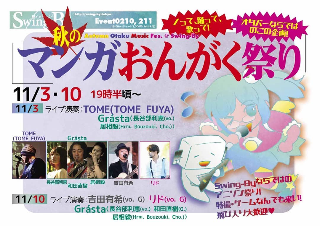 '19 11/3 19時半~ 秋のマンガおんがく祭り A面http://bit.ly/35YjHiTチャージ1,500円(1drink付)Swing-Byならではのアニソン祭り! 特撮・ゲームなんでも来い! 飛び入り大歓迎実力派ミュージシャンの演奏・歌唱によるオタクソングを聴こう!夢のような聴き心地の楽曲にうっとりすること請け合い♪ ライブ後は有志・飛び入りによる歌合戦も予定 キミも祭りにおいでよ!ライブ演奏:TOME(TOME FUYA)Grásta(長谷部利恵(vo.) 居相毅(Hrm. Bouzouki. Cho.)) 【TOME FUYA】TOME(アコースティックギター)とFUYA(カホン)でインストゥルメンタルを演奏する2人組。アコースティックギターの変則チューニングから紡ぎ出される重なり合う響きとメロディーに、ドラムプレイのようなカホンサウンドを融合。TOME FUYA の1st CDアルバム『Infinite World 』(GFRC-90801)。情景が浮かぶような8曲を収録し、GreenfinRecordsからフルアルバム全国CDショップにて販売中!!。 https://tomefuya.com/ 【Grásta (グラースタ)】長谷部利恵(vo.) 和田直樹(G.) 居相毅(hrm. bouzouki. cho.) ゲール語(アイルランドの原初言語)の「恵み」という言葉をユニット名に冠する、生楽器でしか表現できない、深遠でエキゾチックな世界観を表現するユニット。ブズーキの異国情緒豊かな音にハーモニカのバッキングとソロフレーズ。情熱的なアコースティックギターのカッティング。まっすぐで透明色豊かな歌声。これらによって産み出される。アニソン+時々アイリッシュトラディショナルという内容。カバー曲であっても、このメンバーにしか表現できないパフォーマンスによって新たな曲の魅力を挽きだします。
