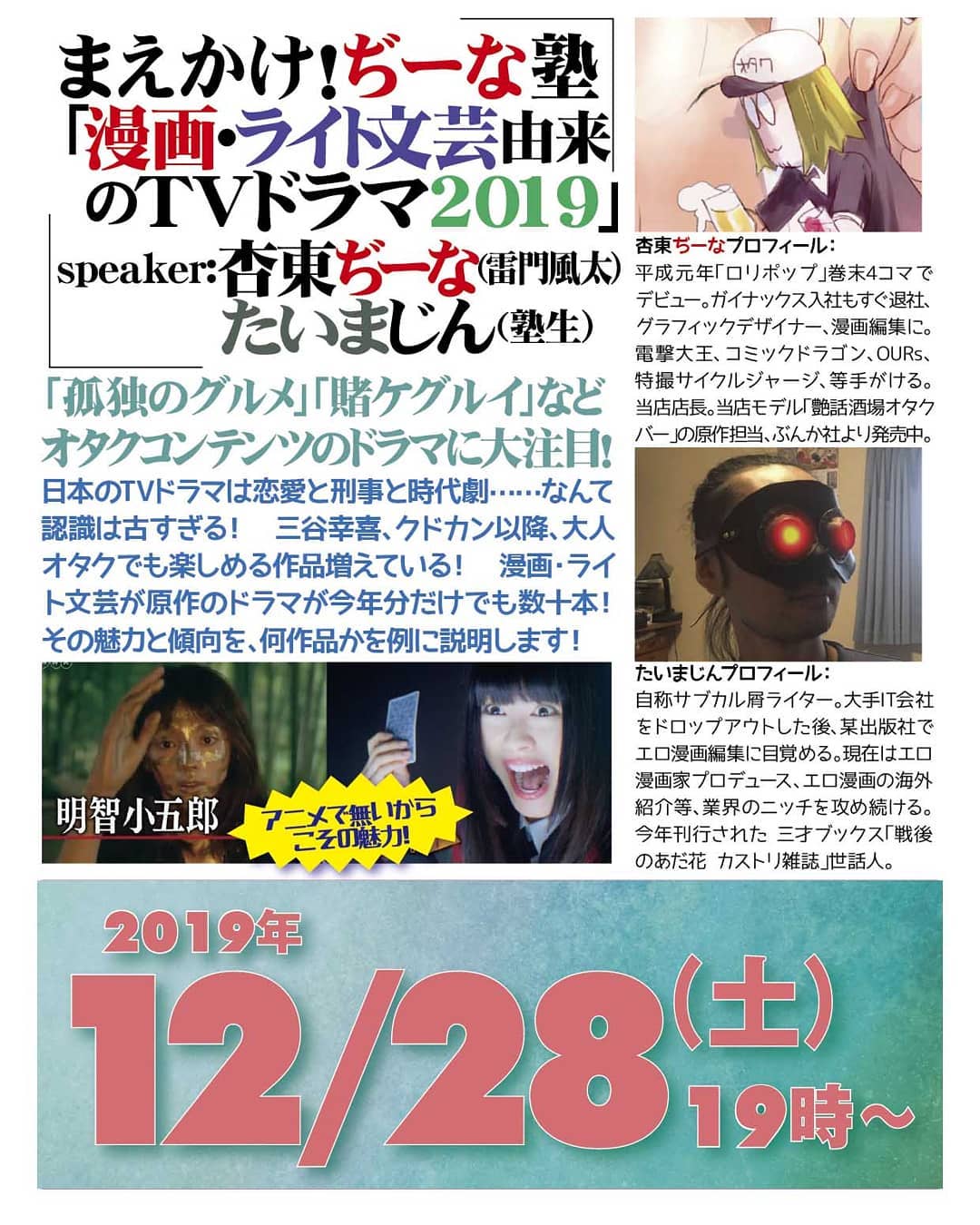 '19 12/28 まえかけ!#ぢーな塾「#漫画ライト文芸由来 の #TVドラマ2019」http://bit.ly/36XMTX7 Speaker:#杏東ぢーな(#雷門風太) #たいまじん(塾生) 「#孤独のグルメ」「#賭ケグルイ」など #オタクコンテンツのドラマ に大注目!日本のTVドラマは恋愛と刑事と時代劇……なんて認識は古すぎる! 三谷幸喜、クドカン以降、大人オタクでも楽しめる作品増えている! #漫画・#ライト文芸 が原作のドラマが今年分だけでも数十本!その魅力と傾向を、何作品かを例に説明します!杏東ぢーなプロフィール: 平成元年「#ロリポップ」巻末4コマでデビュー。ガイナックス入社もすぐ退社、#グラフィックデザイナー、#漫画編集 に。#コミック電撃大王、#コミックドラゴン、YOUNG KING #OURs、#特撮サイクルジャージ、#ドラマCD脚本、等手がける。当店店長。当店モデル「#艶話酒場オタクバー」の原作担当、#ぶんか社 より発売中。たいまじんプロフィール: 自称 #サブカル屑ライター。大手IT会社をドロップアウトした後、某出版社で #エロ漫画編集 に目覚める。現在は #エロ漫画家プロデュース、#エロ漫画の海外紹介 等、業界のニッチを攻め続ける。今年刊行された #三才ブックス「#戦後のあだ花カストリ雑誌」世話人。