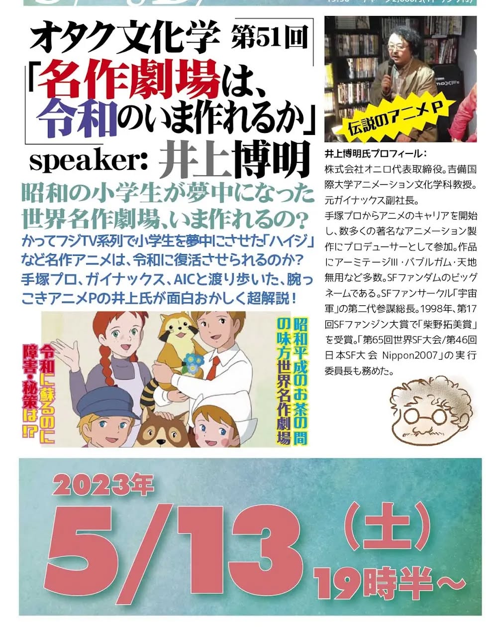 '23 5/13 #オタク文化学 第51回「名作劇場は、令和のいま作れるか」https://fb.me/e/16JL16plI19時半~ 2,000円(1drink付)※いつもより30分遅いですspeaker: #井上博明聞き手: #雷門風太#昭和の小学生 が夢中になった #世界名作劇場、いま作れるの?かって #フジTV系列 で小学生を夢中にさせた「#アルプスの少女ハイジ」など名作アニメは、令和に復活させられるのか?#手塚プロ、#ガイナックス、#AIC と渡り歩いた、腕っこき #アニメP の井上氏が面白おかしく超解説!プロフィール: 株式会社オニロ 代表取締役。 #吉備国際大学 #アニメーション文化学科 教授。元ガイナックス副社長。手塚プロから #アニメ のキャリアを開始し、数多くの著名な #アニメーション製作 に #プロデューサー として参加。作品に #アーミテージ・#バブルガム・#天地無用 など多数。#SFファンダム のビッグネームである。#SFファンサークル「#宇宙軍」の第二代参謀総長。1998年、第17回 #SFファンジン大賞 で「#柴野拓美賞」を受賞。「第65回 #世界SF大会 /第46回 #日本SF大会 #Nippon2007」の実行委員長も務めた。